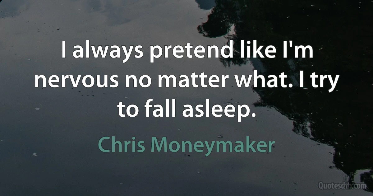 I always pretend like I'm nervous no matter what. I try to fall asleep. (Chris Moneymaker)