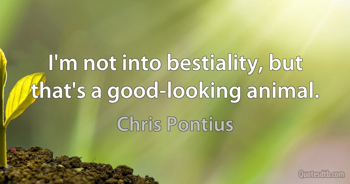 I'm not into bestiality, but that's a good-looking animal. (Chris Pontius)