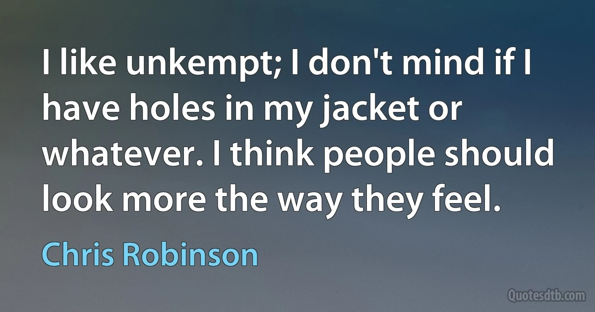 I like unkempt; I don't mind if I have holes in my jacket or whatever. I think people should look more the way they feel. (Chris Robinson)