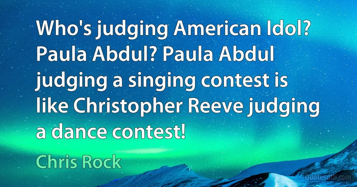 Who's judging American Idol? Paula Abdul? Paula Abdul judging a singing contest is like Christopher Reeve judging a dance contest! (Chris Rock)