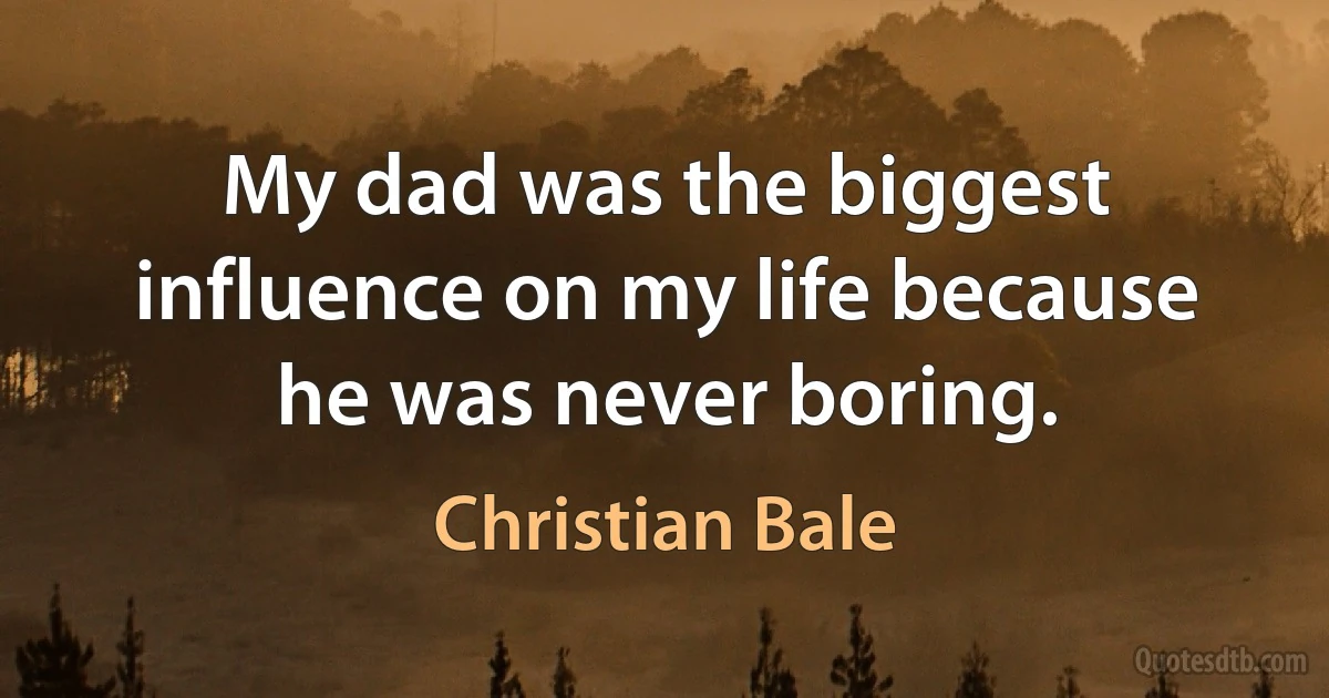 My dad was the biggest influence on my life because he was never boring. (Christian Bale)