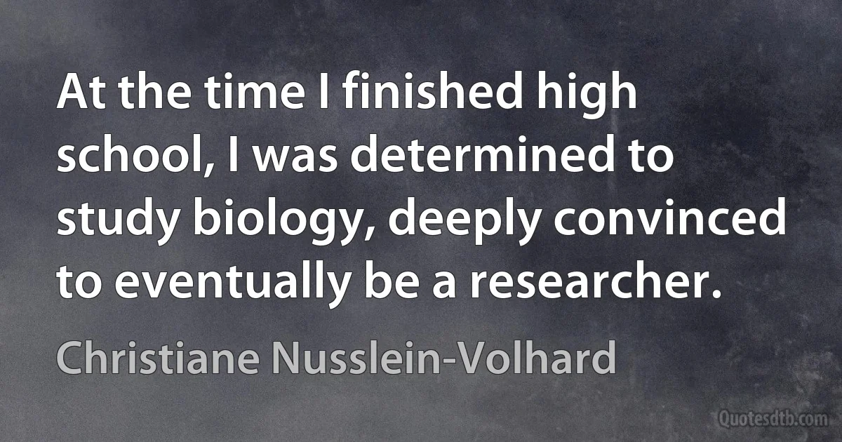 At the time I finished high school, I was determined to study biology, deeply convinced to eventually be a researcher. (Christiane Nusslein-Volhard)