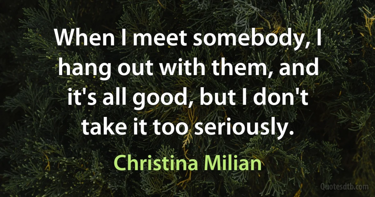 When I meet somebody, I hang out with them, and it's all good, but I don't take it too seriously. (Christina Milian)