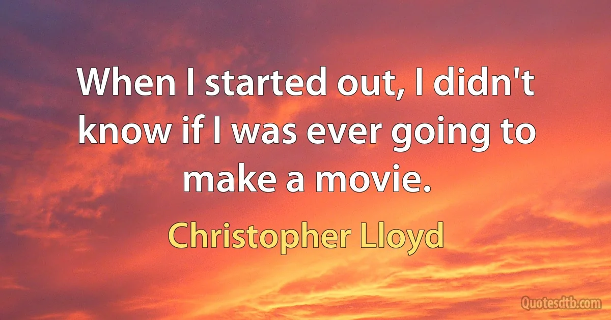 When I started out, I didn't know if I was ever going to make a movie. (Christopher Lloyd)