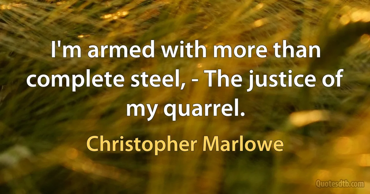 I'm armed with more than complete steel, - The justice of my quarrel. (Christopher Marlowe)