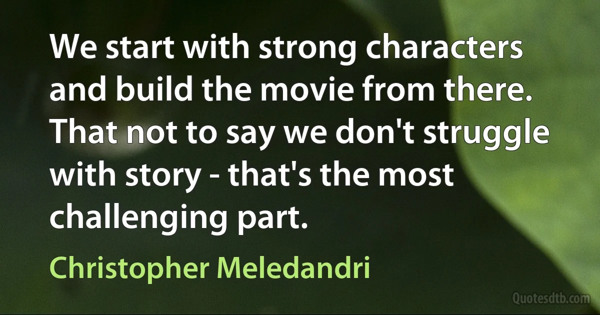 We start with strong characters and build the movie from there. That not to say we don't struggle with story - that's the most challenging part. (Christopher Meledandri)