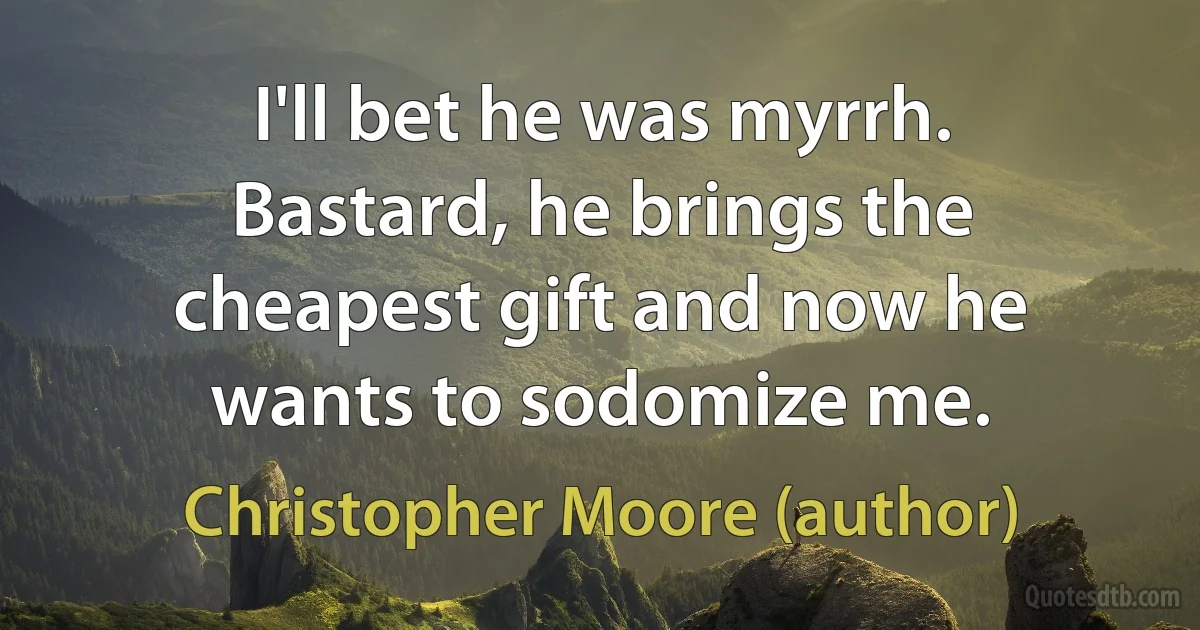 I'll bet he was myrrh. Bastard, he brings the cheapest gift and now he wants to sodomize me. (Christopher Moore (author))