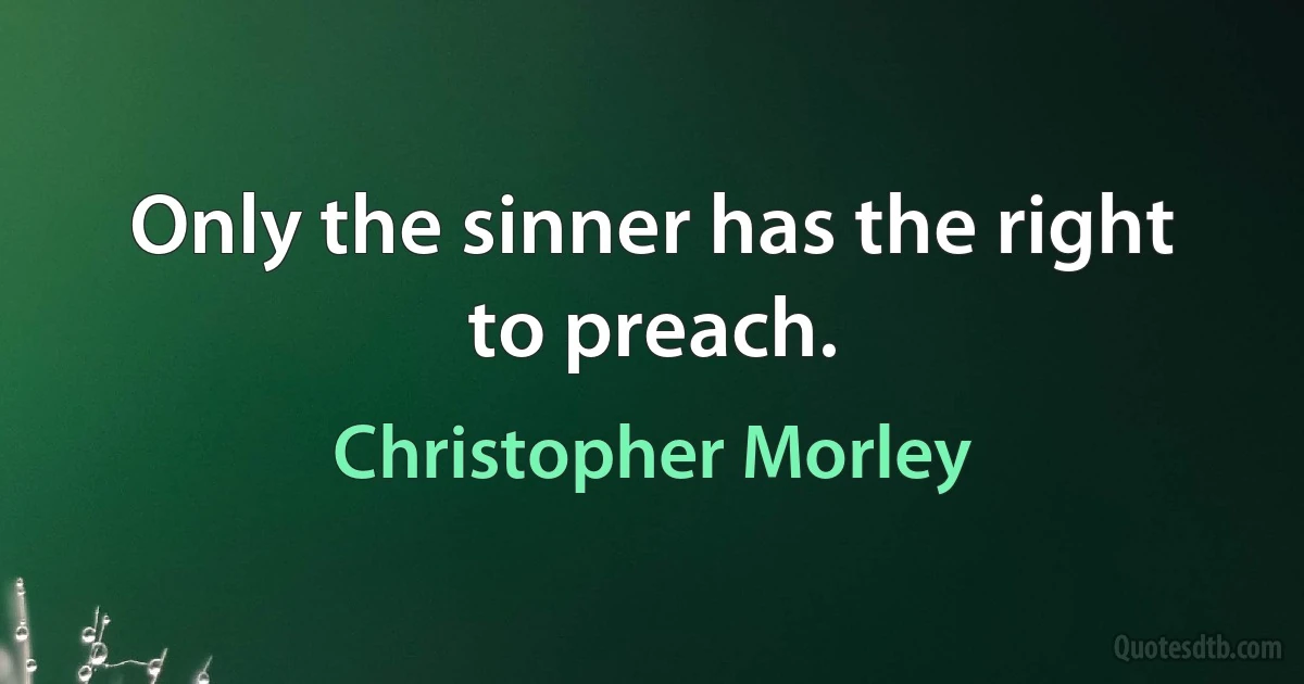 Only the sinner has the right to preach. (Christopher Morley)