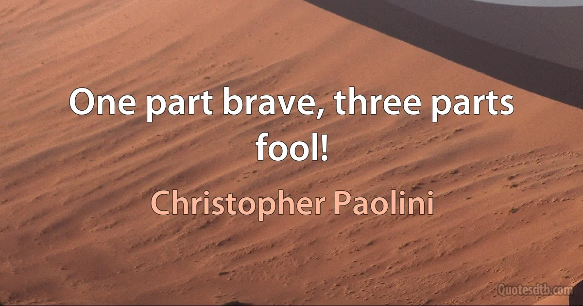 One part brave, three parts fool! (Christopher Paolini)