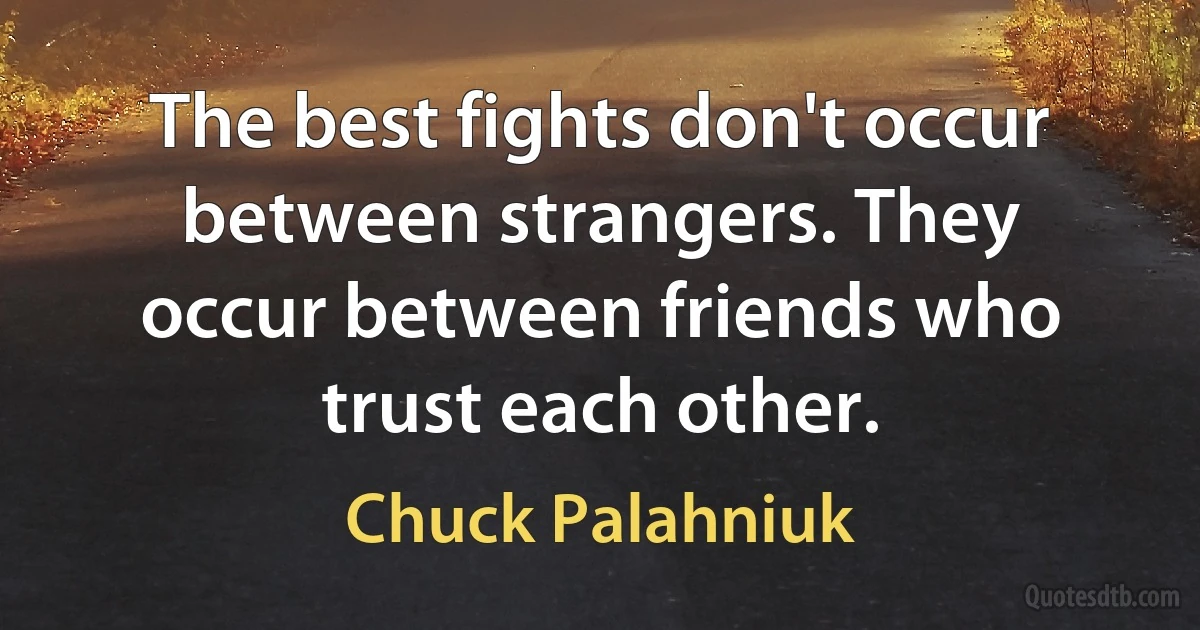 The best fights don't occur between strangers. They occur between friends who trust each other. (Chuck Palahniuk)