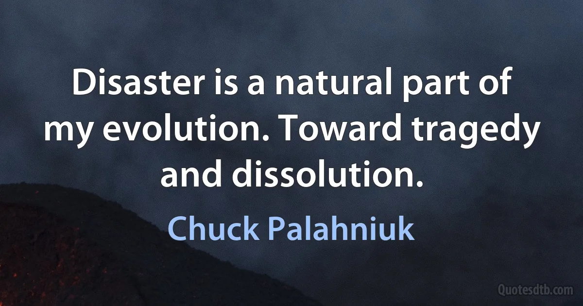 Disaster is a natural part of my evolution. Toward tragedy and dissolution. (Chuck Palahniuk)