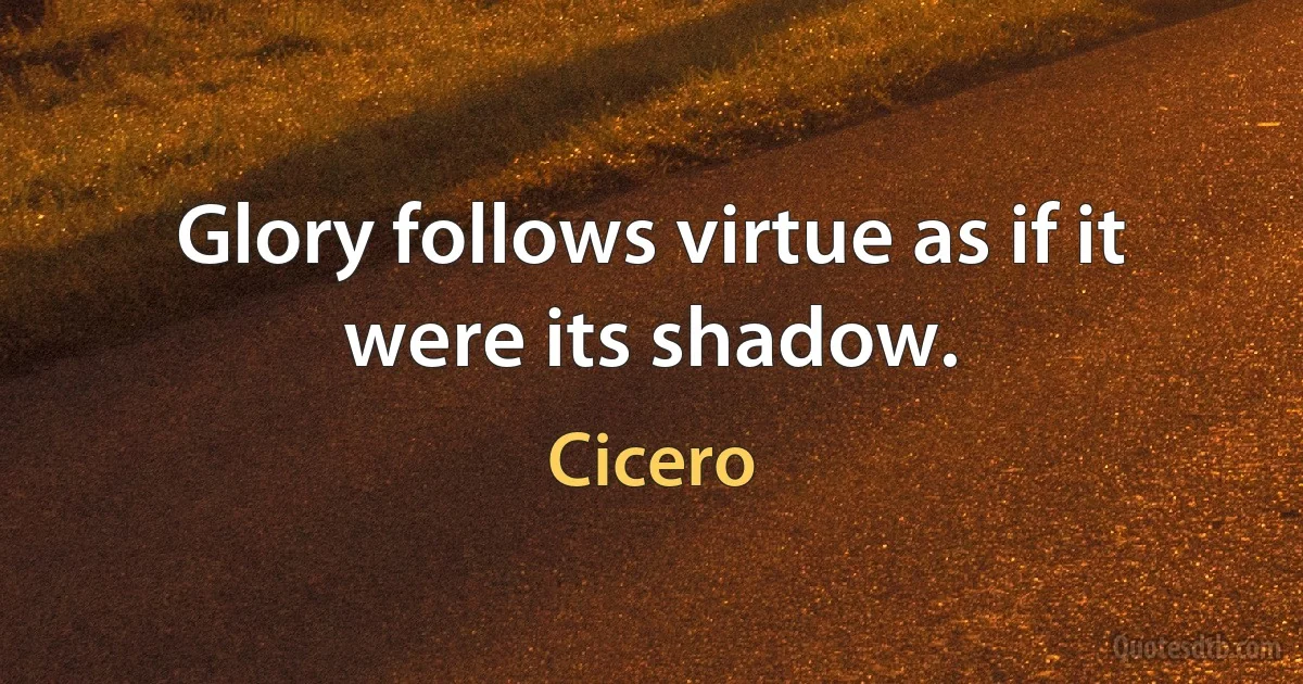 Glory follows virtue as if it were its shadow. (Cicero)