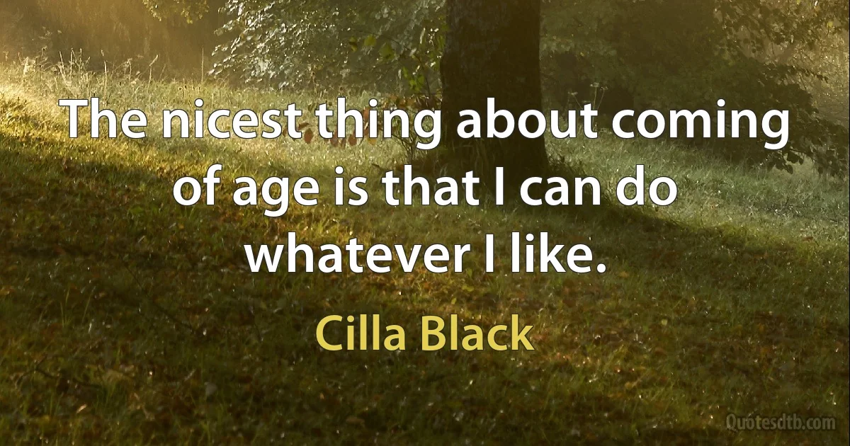 The nicest thing about coming of age is that I can do whatever I like. (Cilla Black)