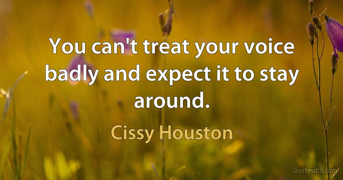 You can't treat your voice badly and expect it to stay around. (Cissy Houston)