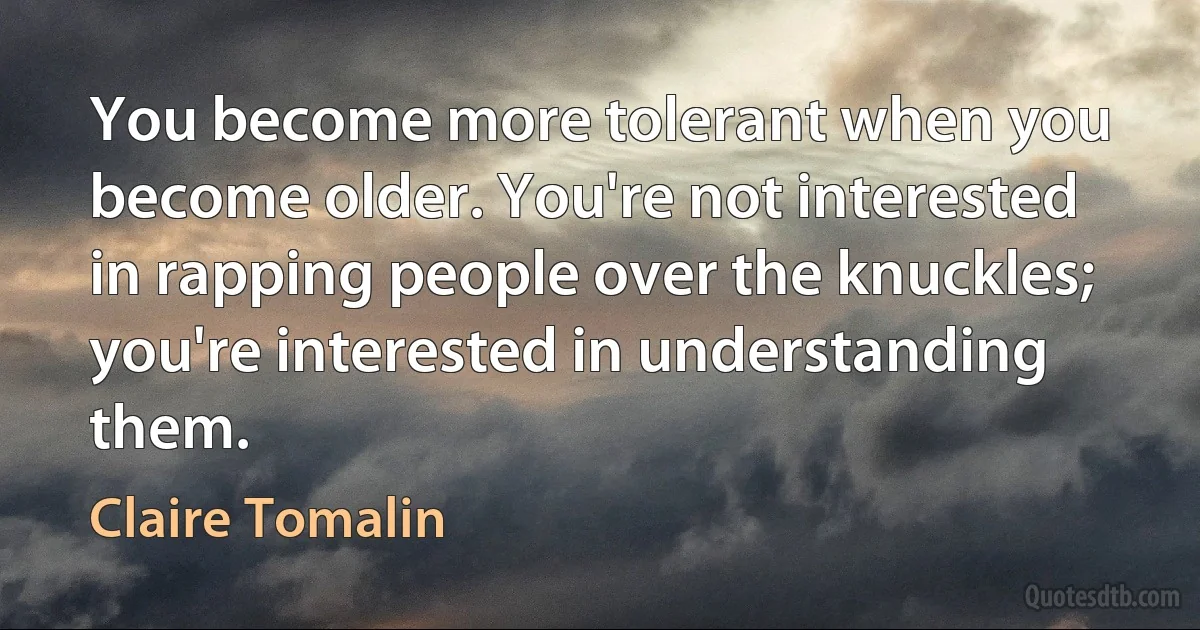 You become more tolerant when you become older. You're not interested in rapping people over the knuckles; you're interested in understanding them. (Claire Tomalin)