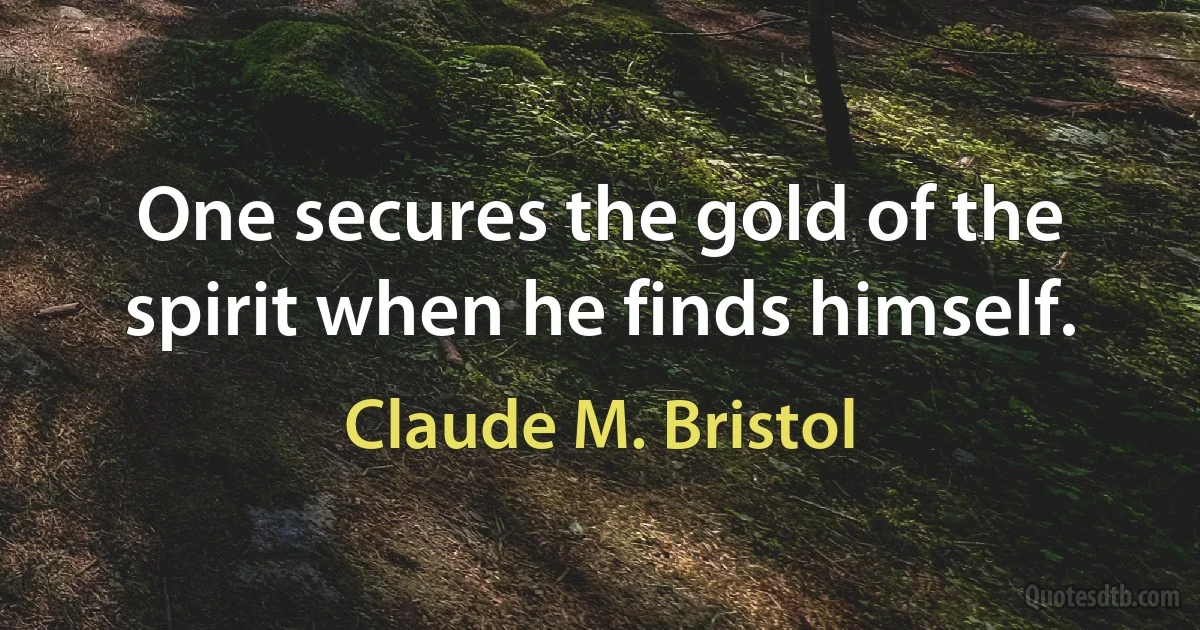 One secures the gold of the spirit when he finds himself. (Claude M. Bristol)