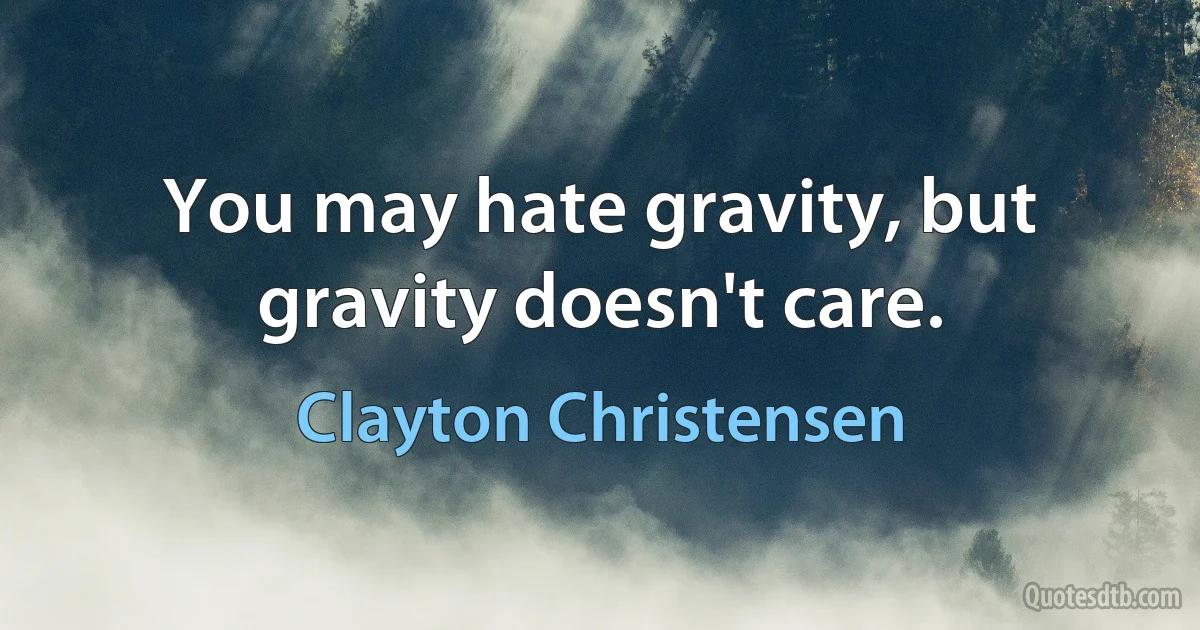 You may hate gravity, but gravity doesn't care. (Clayton Christensen)