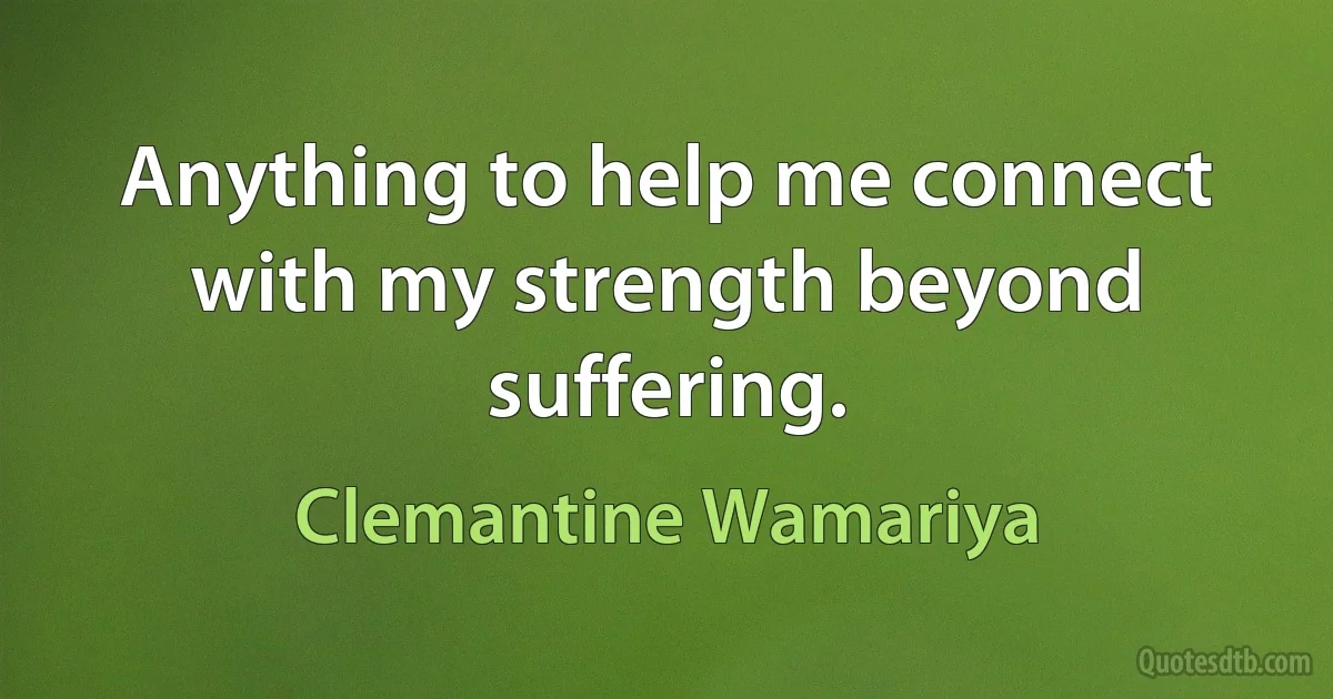 Anything to help me connect with my strength beyond suffering. (Clemantine Wamariya)