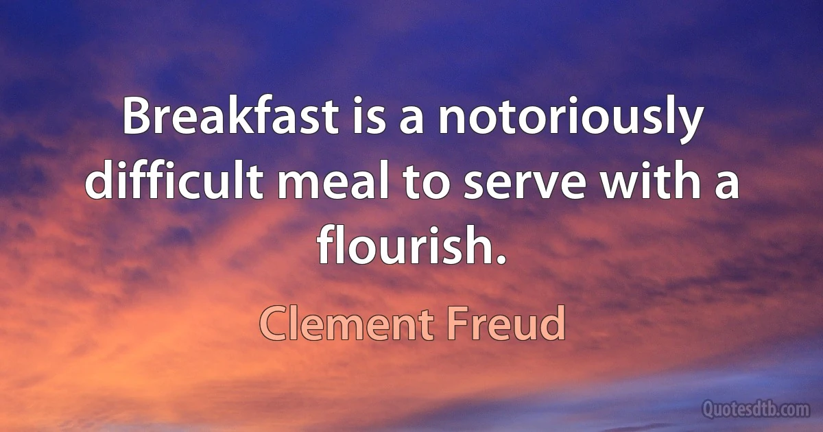 Breakfast is a notoriously difficult meal to serve with a flourish. (Clement Freud)