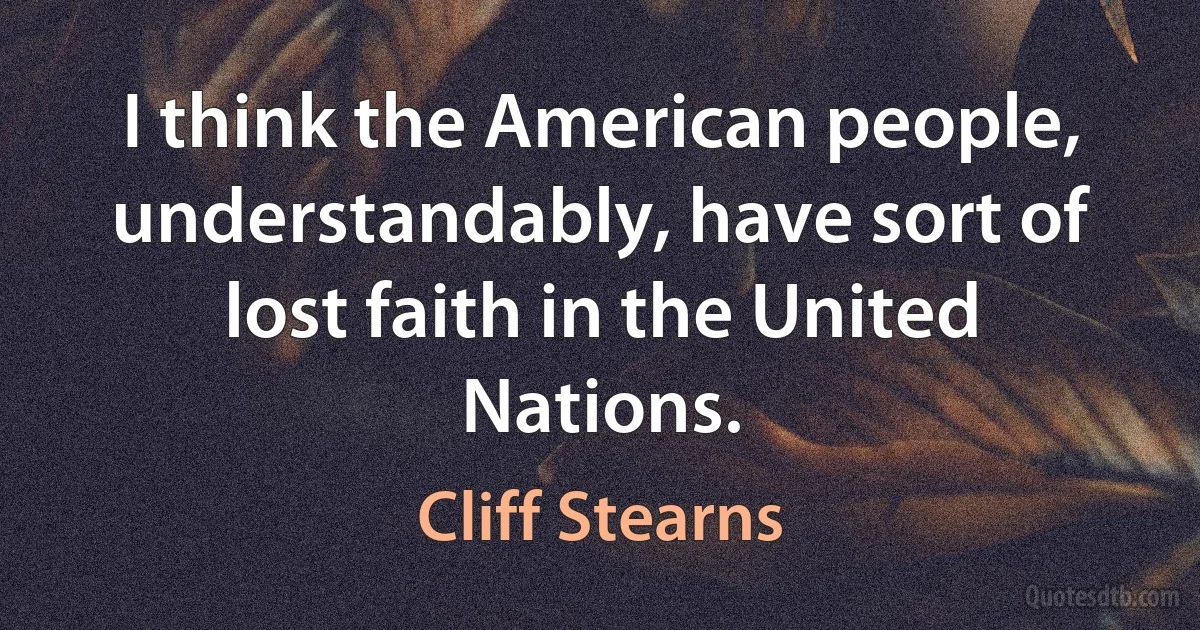 I think the American people, understandably, have sort of lost faith in the United Nations. (Cliff Stearns)