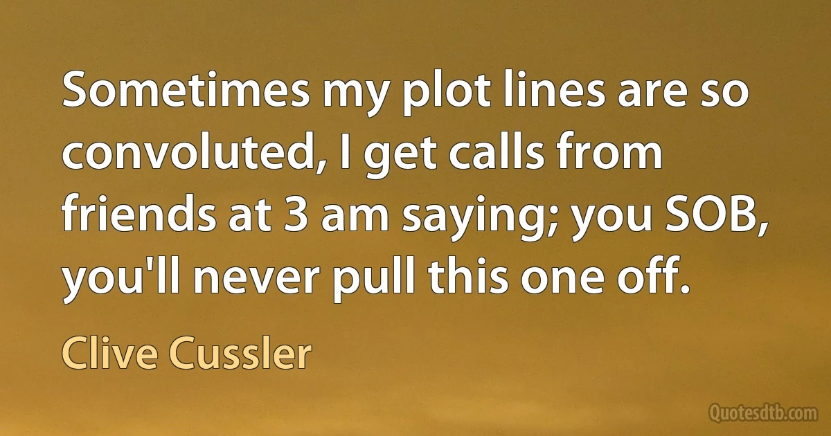 Sometimes my plot lines are so convoluted, I get calls from friends at 3 am saying; you SOB, you'll never pull this one off. (Clive Cussler)