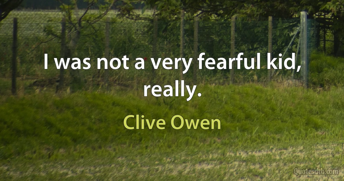 I was not a very fearful kid, really. (Clive Owen)