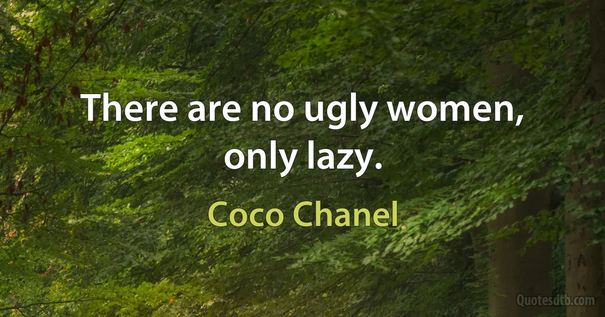 There are no ugly women, only lazy. (Coco Chanel)