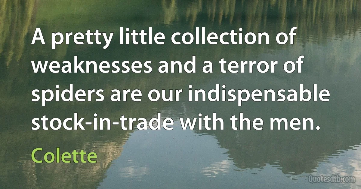 A pretty little collection of weaknesses and a terror of spiders are our indispensable stock-in-trade with the men. (Colette)