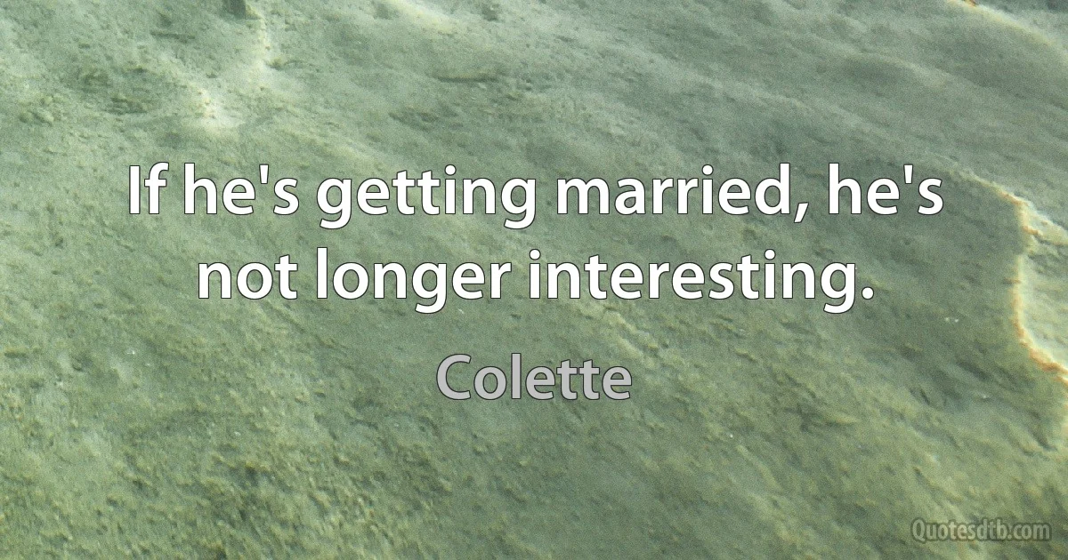 If he's getting married, he's not longer interesting. (Colette)