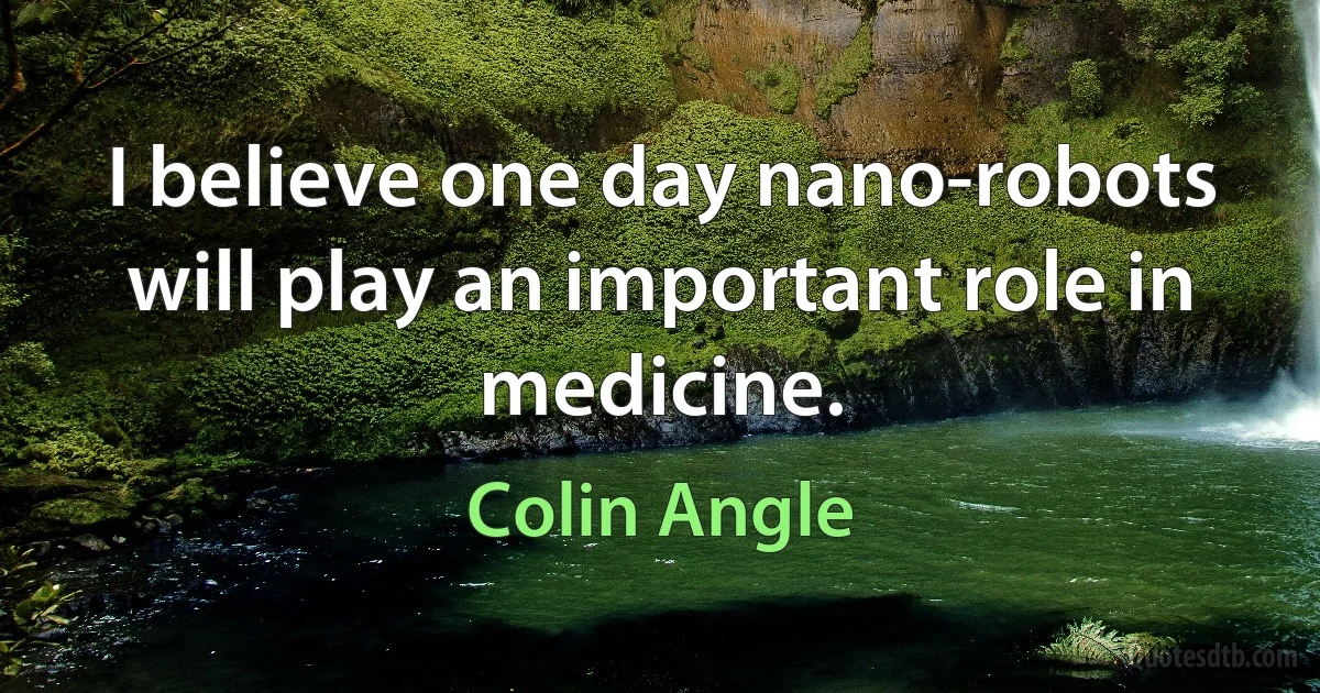 I believe one day nano-robots will play an important role in medicine. (Colin Angle)