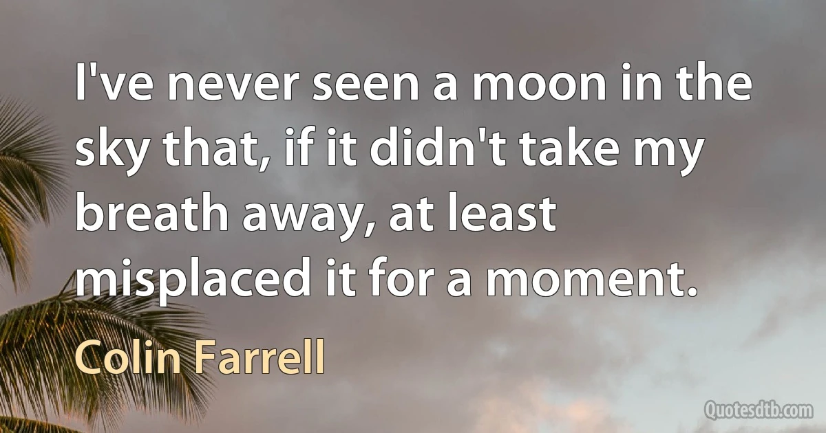 I've never seen a moon in the sky that, if it didn't take my breath away, at least misplaced it for a moment. (Colin Farrell)