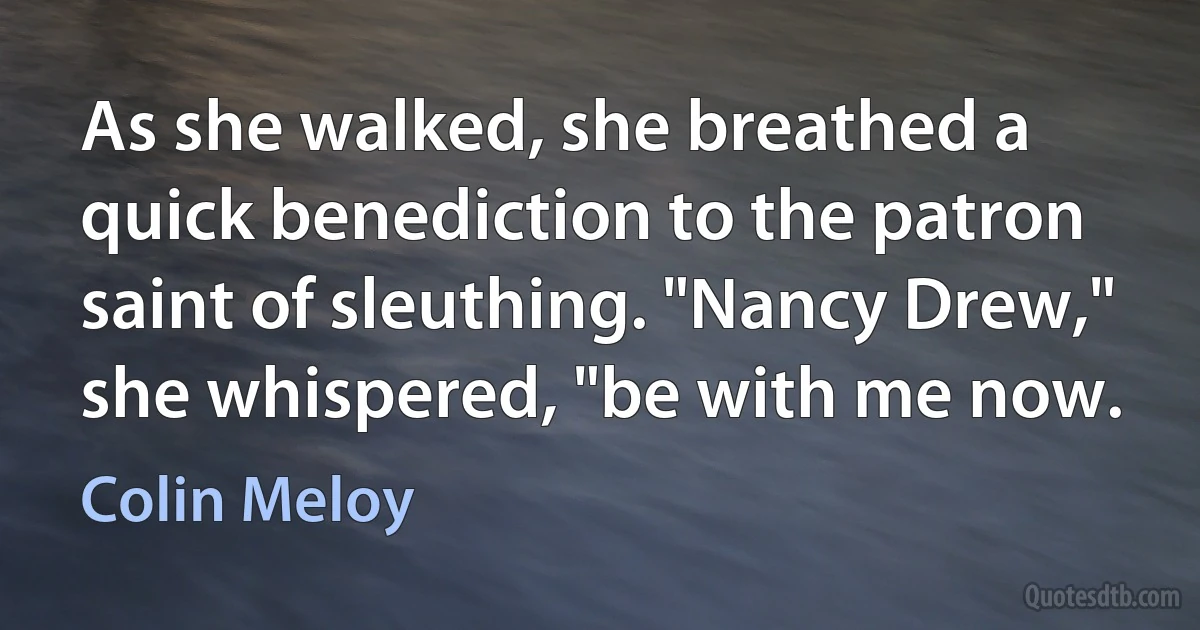 As she walked, she breathed a quick benediction to the patron saint of sleuthing. "Nancy Drew," she whispered, "be with me now. (Colin Meloy)