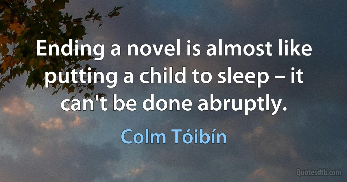 Ending a novel is almost like putting a child to sleep – it can't be done abruptly. (Colm Tóibín)