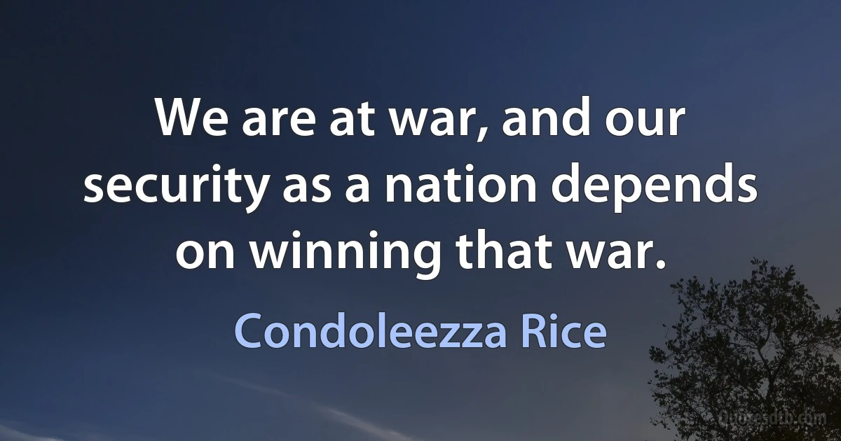 We are at war, and our security as a nation depends on winning that war. (Condoleezza Rice)