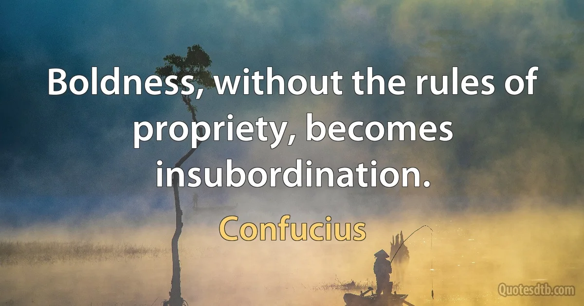 Boldness, without the rules of propriety, becomes insubordination. (Confucius)