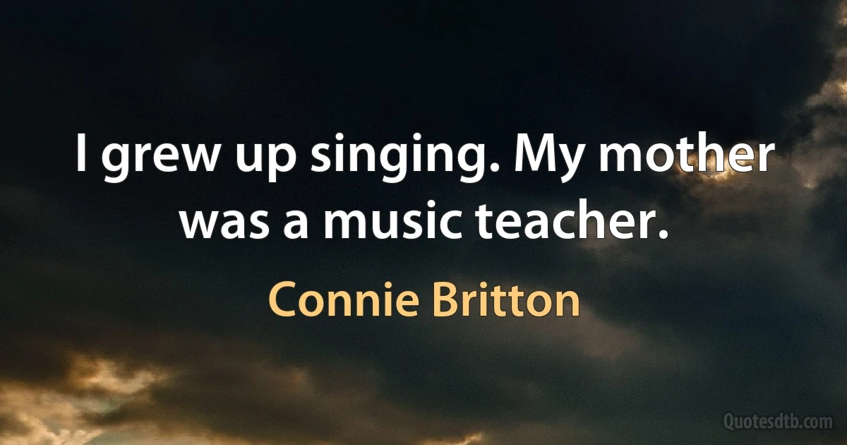 I grew up singing. My mother was a music teacher. (Connie Britton)