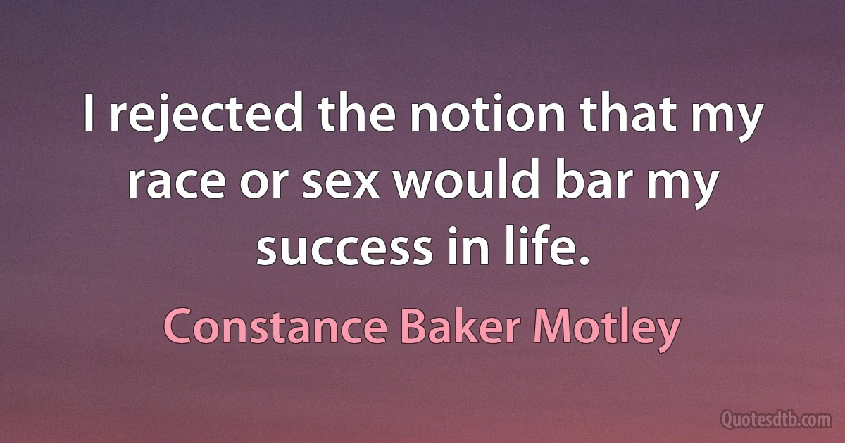 I rejected the notion that my race or sex would bar my success in life. (Constance Baker Motley)