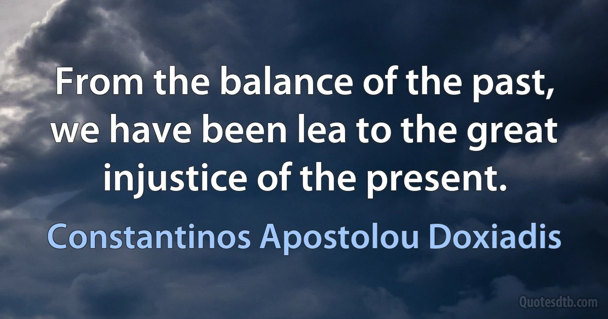 From the balance of the past, we have been lea to the great injustice of the present. (Constantinos Apostolou Doxiadis)