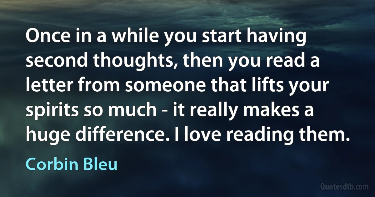 Once in a while you start having second thoughts, then you read a letter from someone that lifts your spirits so much - it really makes a huge difference. I love reading them. (Corbin Bleu)