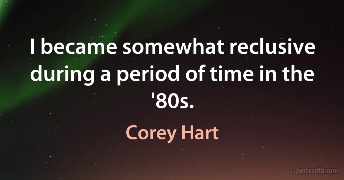 I became somewhat reclusive during a period of time in the '80s. (Corey Hart)