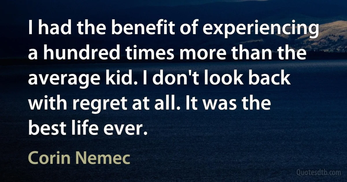 I had the benefit of experiencing a hundred times more than the average kid. I don't look back with regret at all. It was the best life ever. (Corin Nemec)