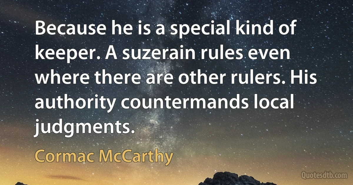 Because he is a special kind of keeper. A suzerain rules even where there are other rulers. His authority countermands local judgments. (Cormac McCarthy)