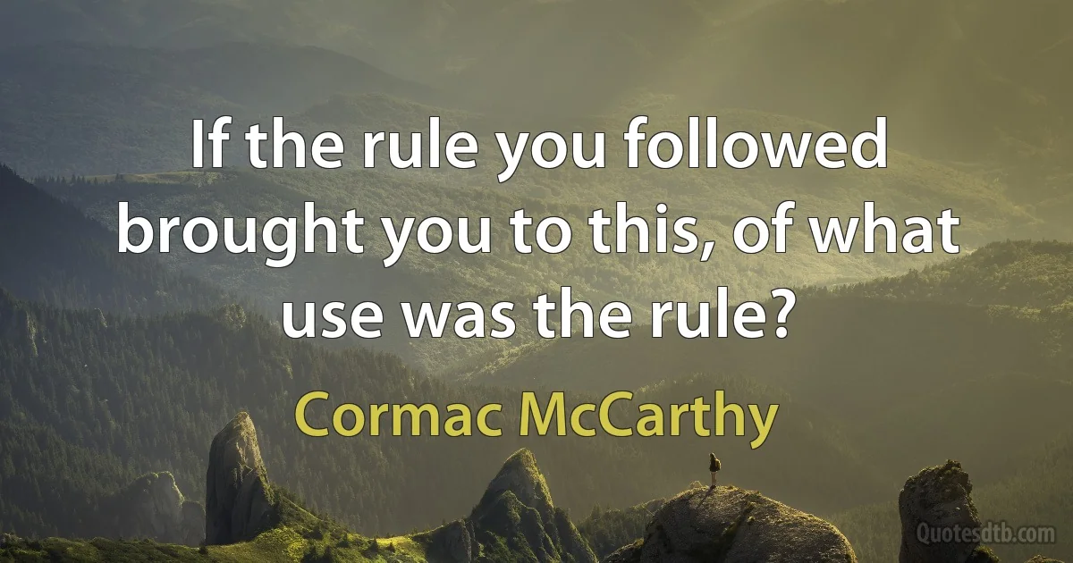 If the rule you followed brought you to this, of what use was the rule? (Cormac McCarthy)