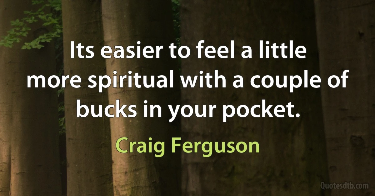 Its easier to feel a little more spiritual with a couple of bucks in your pocket. (Craig Ferguson)