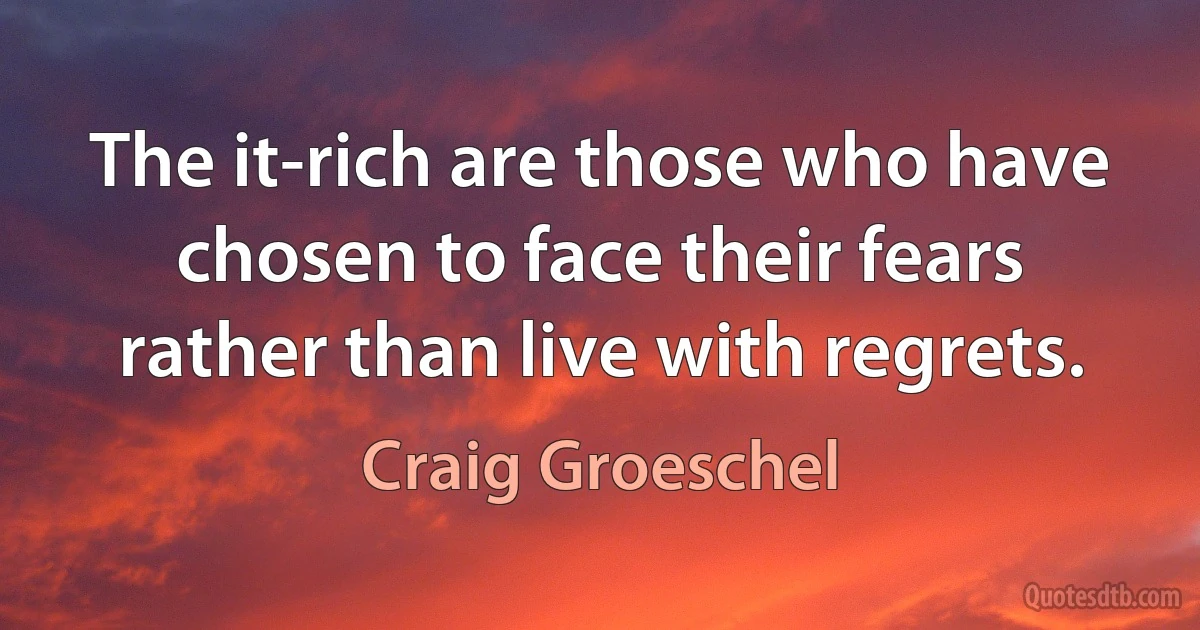 The it-rich are those who have chosen to face their fears rather than live with regrets. (Craig Groeschel)