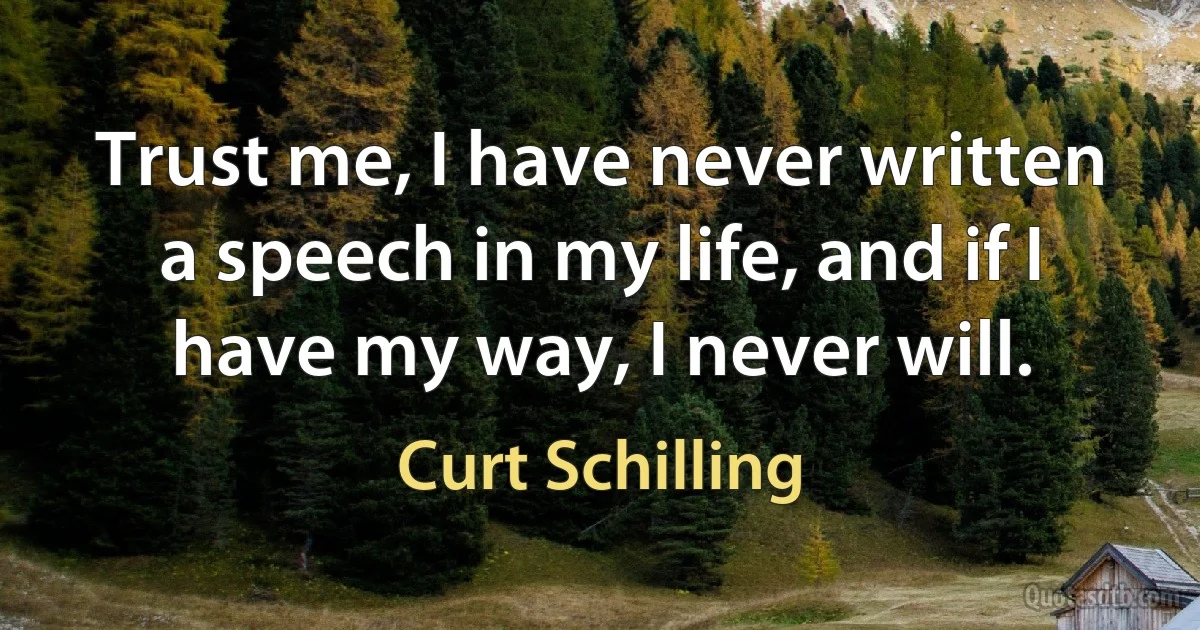 Trust me, I have never written a speech in my life, and if I have my way, I never will. (Curt Schilling)