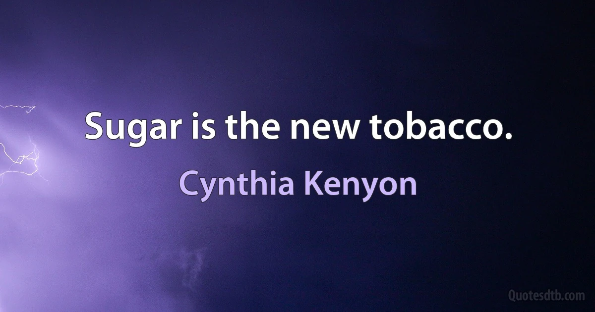 Sugar is the new tobacco. (Cynthia Kenyon)