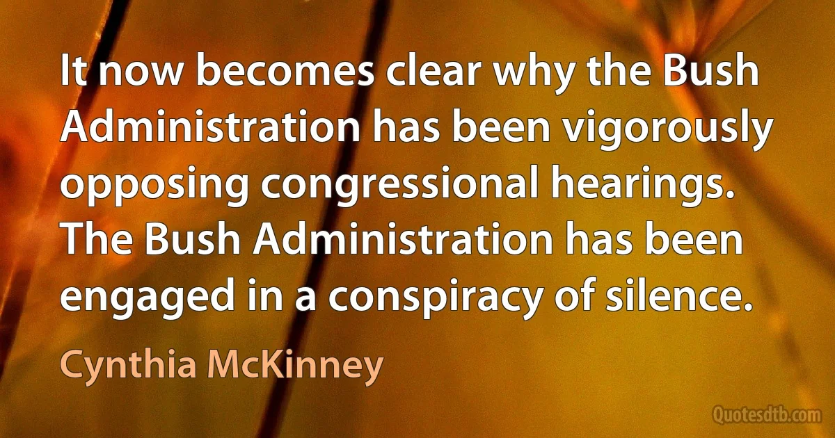 It now becomes clear why the Bush Administration has been vigorously opposing congressional hearings. The Bush Administration has been engaged in a conspiracy of silence. (Cynthia McKinney)