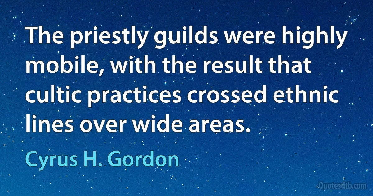 The priestly guilds were highly mobile, with the result that cultic practices crossed ethnic lines over wide areas. (Cyrus H. Gordon)