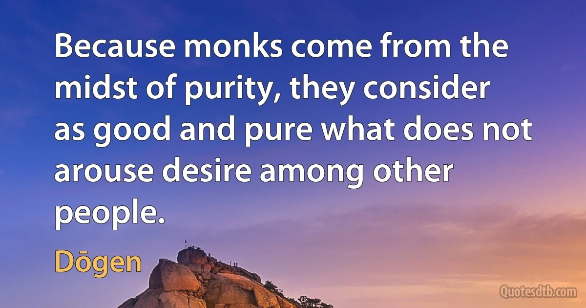 Because monks come from the midst of purity, they consider as good and pure what does not arouse desire among other people. (Dōgen)